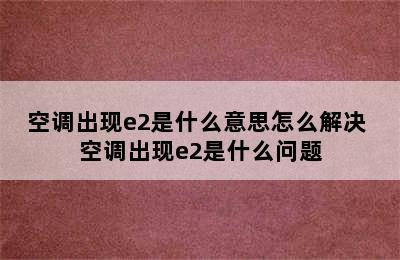 空调出现e2是什么意思怎么解决 空调出现e2是什么问题